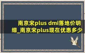 南京宋plus dmi落地价明细_南京宋plus现在优惠多少